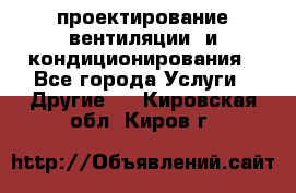 проектирование вентиляции  и кондиционирования - Все города Услуги » Другие   . Кировская обл.,Киров г.